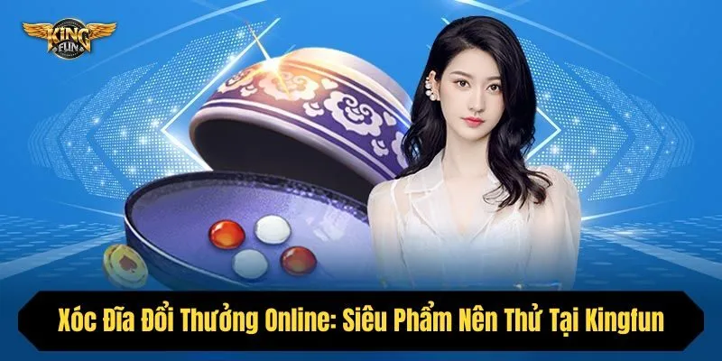 Xóc Đĩa Đổi Thưởng Online: Siêu Phẩm Ai Cũng Nên Thử Tại Kingfun